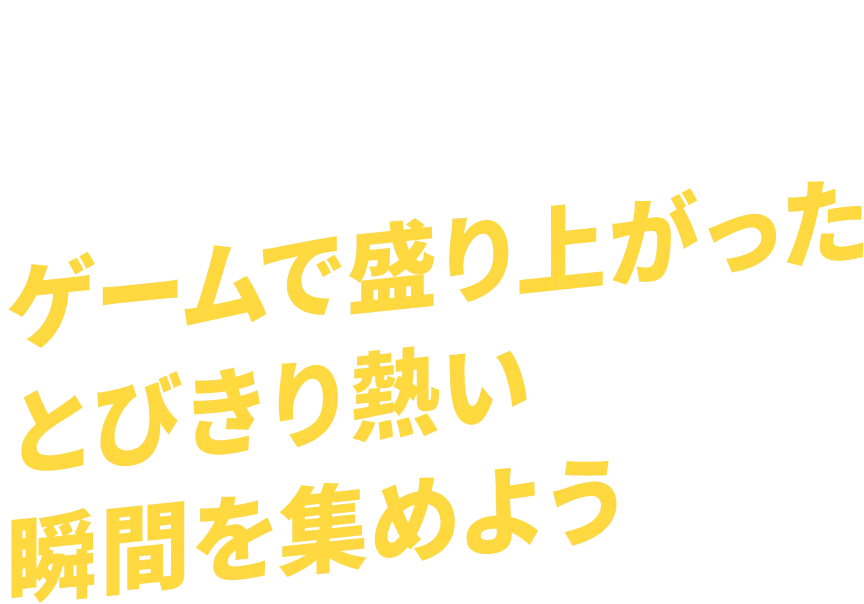 IDEA1 ゲームで盛り上がったとびきり熱い瞬間を集めよう