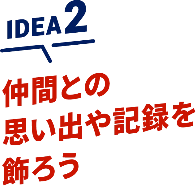 IDEA2 仲間との思い出や記録を飾ろう