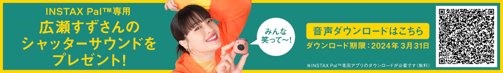 INSTAX Pal(TM)専用 広瀬すずさんのシャッターサウンドをプレゼント！音声ダウンロードはこちら　ダウンロード期間：2024年3月31日