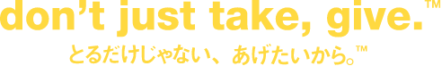 don't just take, give. TM とるだけじゃない、あげたいから。TM