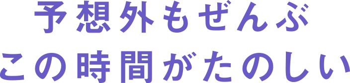 予想外もぜんぶこの時間がたのしい